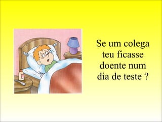 Se um colega teu ficasse doente num dia de teste ? 