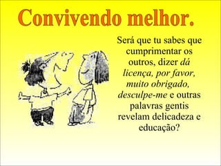 Será que tu sabes que cumprimentar os outros, dizer  dá licença, por favor, muito obrigado,  desculpe-me  e outras palavras gentis revelam delicadeza e educação? Convivendo melhor. 