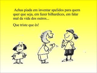 Achas piada em inventar apelidos para quem quer que seja, em fazer bilhardices, em falar mal da vida dos outros... Que triste que és! 