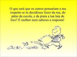 O que será que os outros pensariam a teu respeito se tu decidisses fazer da rua, do pátio da escola, e da praia a tua lata de lixo? É melhor nem saberes a resposta!  