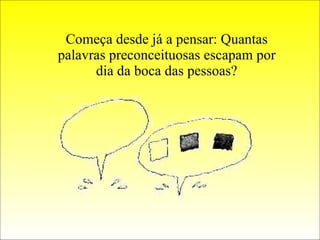 Começa desde já a pensar: Quantas palavras preconceituosas escapam por dia da boca das pessoas? 