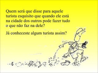 Quem será que disse para aquele turista esquisito que quando ele está na cidade dos outros pode fazer tudo o que não faz na dele? Já conheceste algum turista assim? 