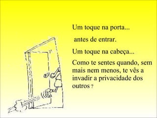 Um toque na porta... antes de entrar. Um toque na cabeça... Como te sentes quando, sem mais nem menos, te vês a invadir a privacidade dos outros  ? 
