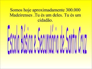 Somos hoje aproximadamente 300.000 Madeirenses .Tu és um deles. Tu és um cidadão. Escola Básica e Secundária de Santa Cruz                                     