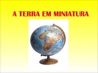 A TERRA EM MINIATURA 