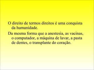 O direito de termos direitos é uma conquista da humanidade. Da mesma forma que a anestesia, as vacinas, o computador, a máquina de lavar, a pasta de dentes, o transplante do coração. 