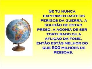 Se tu nunca experimentaste os perigos da guerra, a solidão de estar  preso, a agonia de ser torturado ou a aflição da fome,  então estás melhor do que 500 milhões de pessoas.  