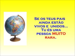 Se os teus pais ainda estão vivos e  unidos... Tu és uma pessoa  MUITO rara .  