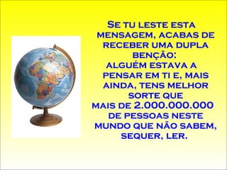 Se tu leste esta mensagem, acabas de receber uma dupla benção:  alguém estava a pensar em ti e, mais ainda, tens melhor sorte que mais de 2.000.000.000 de pessoas neste mundo que não sabem, sequer, ler.  