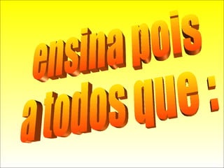 ensina pois  a todos que : 