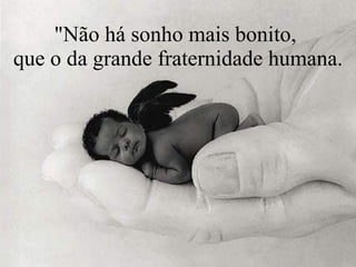 "Não há sonho mais bonito,  que o da grande fraternidade humana. 