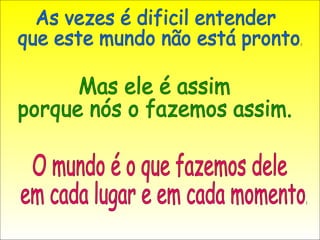 As vezes é dificil entender que este mundo não está pronto. Mas ele é assim porque nós o fazemos assim. O mundo é o que fazemos dele em cada lugar e em cada momento. 