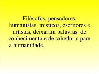 Filósofos, pensadores, humanistas, místicos, escritores e artistas, deixaram palavras  de conhecimento e de sabedoria para a humanidade.  