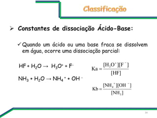  Constantes de dissociação Ácido-Base:
 Quando um ácido ou uma base fraca se dissolvem
em água, ocorre uma dissociação p...