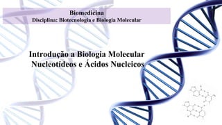 Biomedicina
Disciplina: Biotecnologia e Biologia Molecular
Introdução a Biologia Molecular
Nucleotídeos e Ácidos Nucleicos
 