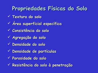 Propriedades Físicas do SoloPropriedades Físicas do Solo
 Textura do soloTextura do solo
 Área superficial específicaÁrea superficial específica
 Consistência do soloConsistência do solo
 Agregação do soloAgregação do solo
 Densidade do soloDensidade do solo
 Densidade de partículasDensidade de partículas
 Porosidade do soloPorosidade do solo
 Resistência do solo à penetraçãoResistência do solo à penetração
 
