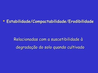 Estabilidade/CompactabilidadeEstabilidade/Compactabilidade//ErodibilidadeErodibilidade
Relacionadas com a suscetibilidade àRelacionadas com a suscetibilidade à
degradação do solo quando cultivadodegradação do solo quando cultivado
 