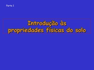 Introdução àsIntrodução às
propriedades físicas do solopropriedades físicas do solo
Introdução àsIntrodução às
propriedades físicas do solopropriedades físicas do solo
Parte 1
 