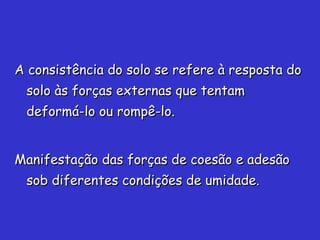 A consistência do solo se refere à resposta doA consistência do solo se refere à resposta do
solo às forças externas que tentamsolo às forças externas que tentam
deformá-lo ou rompê-lo.deformá-lo ou rompê-lo.
Manifestação das forças de coesão e adesãoManifestação das forças de coesão e adesão
sob diferentes condições de umidade.sob diferentes condições de umidade.
 