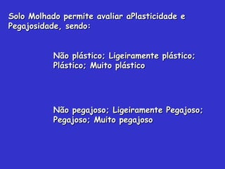 Solo Molhado permite avaliar aPlasticidade eSolo Molhado permite avaliar aPlasticidade e
Pegajosidade, sendo:Pegajosidade, sendo:
Não plástico; Ligeiramente plástico;Não plástico; Ligeiramente plástico;
Plástico; Muito plásticoPlástico; Muito plástico
Não pegajoso; Ligeiramente Pegajoso;Não pegajoso; Ligeiramente Pegajoso;
Pegajoso; Muito pegajosoPegajoso; Muito pegajoso
 