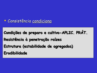  ConsistênciaConsistência condicionacondiciona
Condições de preparo e cultivo-APLIC. PRÁT.Condições de preparo e cultivo-APLIC. PRÁT.
Resistência à penetração raízesResistência à penetração raízes
Estrutura (estabilidade de agregados)Estrutura (estabilidade de agregados)
ErodibilidadeErodibilidade
 