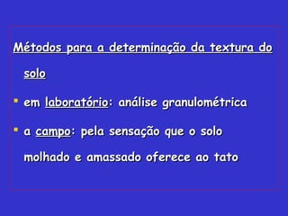 Métodos para a determinação da textura doMétodos para a determinação da textura do
solosolo
 emem laboratóriolaboratório: análise granulométrica: análise granulométrica
 aa campocampo: pela sensação que o solo: pela sensação que o solo
molhado e amassado oferece ao tatomolhado e amassado oferece ao tato
 