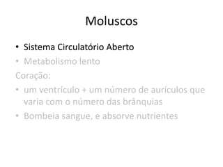 Moluscos
• Sistema Circulatório Aberto
• Metabolismo lento
Coração:
• um ventrículo + um número de aurículos que
  varia com o número das brânquias
• Bombeia sangue, e absorve nutrientes
 