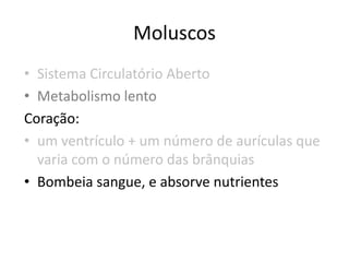 Moluscos
• Sistema Circulatório Aberto
• Metabolismo lento
Coração:
• um ventrículo + um número de aurículas que
  varia com o número das brânquias
• Bombeia sangue, e absorve nutrientes
 