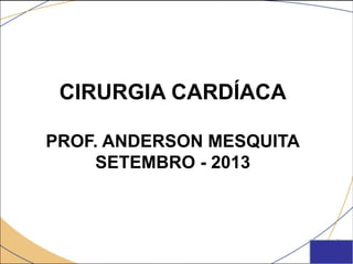 CIRURGIA CARDÍACA
PROF. ANDERSON MESQUITA
SETEMBRO - 2013
 
