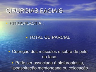 CIRURGIAS FACIAIS

• RITIDOPLASTIA :

         • TOTAL OU PARCIAL

 • Correção dos músculos e sobra de pele
                 da face.
  • Pode ser associada á blefaroplastia,
  lipoaspiração mentoneana ou colocação
 
