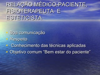 RELAÇÃO MÉDICO-PACIENTE,
FISIOTERAPEUTA E
ESTETICISTA

•   Boa comunicação
•   Respeito
•   Conhecimento das técnicas aplicadas
•   Objetivo comum “Bem estar do paciente”
 
