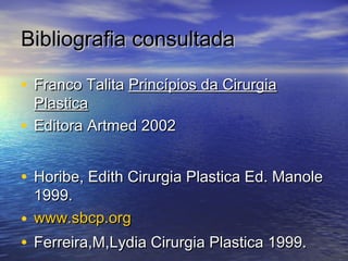 Bibliografia consultada

• Franco Talita Princípios da Cirurgia
  Plastica
• Editora Artmed 2002

• Horibe, Edith Cirurgia Plastica Ed. Manole
  1999.
• www.sbcp.org
• Ferreira,M,Lydia Cirurgia Plastica 1999.
 