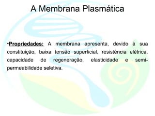 A Membrana Plasmática
•Propriedades:Propriedades: A membrana apresenta, devido à sua
constituição, baixa tensão superficial, resistência elétrica,
capacidade de regeneração, elasticidade e semi-
permeabilidade seletiva.
 