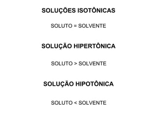 SOLUÇÕES ISOTÔNICAS
SOLUÇÃO HIPERTÔNICA
SOLUÇÃO HIPOTÔNICA
SOLUTO = SOLVENTE
SOLUTO > SOLVENTE
SOLUTO < SOLVENTE
 