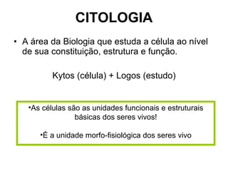 CITOLOGIA A área da Biologia que estuda a célula ao nível de sua constituição, estrutura e função. Kytos (célula) + Logos (estudo) As células são as unidades funcionais e estruturais básicas dos seres vivos! É a unidade morfo-fisiológica dos seres vivo 