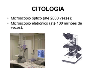 CITOLOGIA Microscópio óptico (até 2000 vezes); Microscópio eletrônico (até 100 milhões de vezes); 