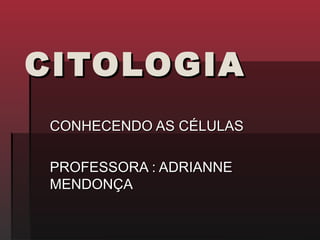 CITOLOGIA
 CONHECENDO AS CÉLULAS

 PROFESSORA : ADRIANNE
 MENDONÇA
 