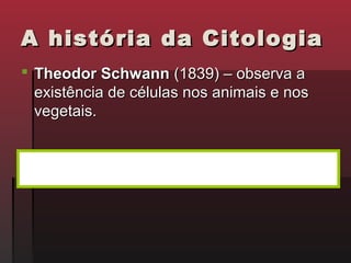 A história da Citologia
 Theodor Schwann (1839) – observa a
  existência de células nos animais e nos
  vegetais.


   Todos os seres vivos são constituídos por células!
                 TEORIA CELULAR
 