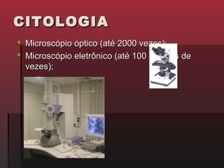CITOLOGIA
 Microscópio óptico (até 2000 vezes);
 Microscópio eletrônico (até 100 milhões de
  vezes);
 