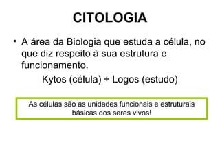 CITOLOGIA
• A área da Biologia que estuda a célula, no
  que diz respeito à sua estrutura e
  funcionamento.
       Kytos (célula) + Logos (estudo)

   As células são as unidades funcionais e estruturais
                básicas dos seres vivos!
 