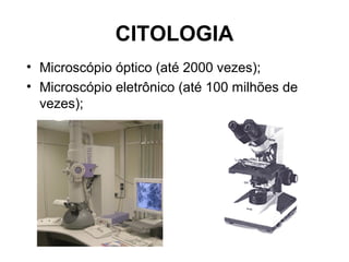 CITOLOGIA
• Microscópio óptico (até 2000 vezes);
• Microscópio eletrônico (até 100 milhões de
  vezes);
 