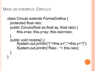 MAIS UM EXEMPLO: CÍRCULO

  class Circulo extends FormaGrafica {
    protected float raio;
    public Circulo(float ax,float ay, float raio) {
        this.x=ax; this.y=ay; this.raio=raio;
    }
    public void mostra() {
        System.out.println("("+this.x+","+this.y+")");
        System.out.println(“Raio‫‏+“‏:‏‬this.raio);
    }
  }
 