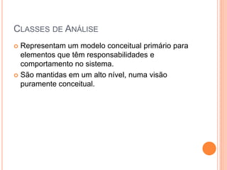 CLASSES DE ANÁLISE
 Representam um modelo conceitual primário para
  elementos que têm responsabilidades e
  comportamento no sistema.
 São mantidas em um alto nível, numa visão
  puramente conceitual.
 