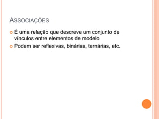 ASSOCIAÇÕES
 É uma relação que descreve um conjunto de
  vínculos entre elementos de modelo
 Podem ser reflexivas, binárias, ternárias, etc.
 