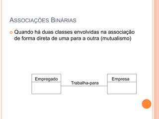 ASSOCIAÇÕES BINÁRIAS
   Quando há duas classes envolvidas na associação
    de forma direta de uma para a outra (mutualismo)




            Empregado                     Empresa
                          Trabalha-para
 