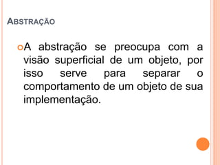 ABSTRAÇÃO

 A   abstração se preocupa com a
   visão superficial de um objeto, por
   isso   serve     para  separar    o
   comportamento de um objeto de sua
   implementação.
 