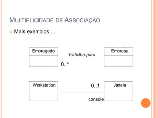 MULTIPLICIDADE DE ASSOCIAÇÃO
   Mais exemplos....


           Empregado                           Empresa
                            Trabalha-para

                         0..*


           Workstation                 0..1    Janela


                                     console
 