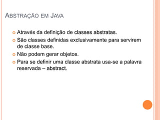 ABSTRAÇÃO EM JAVA

   Através da definição de classes abstratas.
   São classes definidas exclusivamente para servirem
    de classe base.
   Não podem gerar objetos.

   Para se definir uma classe abstrata usa-se a palavra
    reservada – abstract.
 