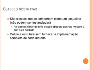 CLASSES ABSTRATAS

     São classes que se comportam como um esqueleto
      (não podem ser instanciadas)‫‏‬
         As classes filhas de uma classe abstrata apenas herdam o
          que está definido
     Define a estrutura sem fornecer a implementação
      completa de cada método.
 