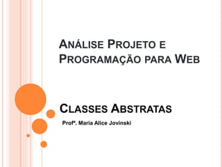 ANÁLISE PROJETO E
PROGRAMAÇÃO PARA WEB



CLASSES ABSTRATAS
Profª. Maria Alice Jovinski
 